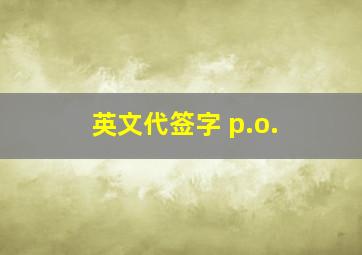 英文代签字 p.o.